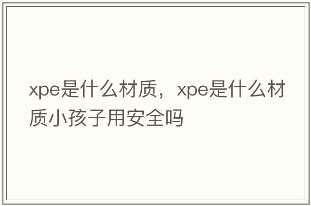 xpe是什么材質，xpe是什么材質小孩子用安全嗎