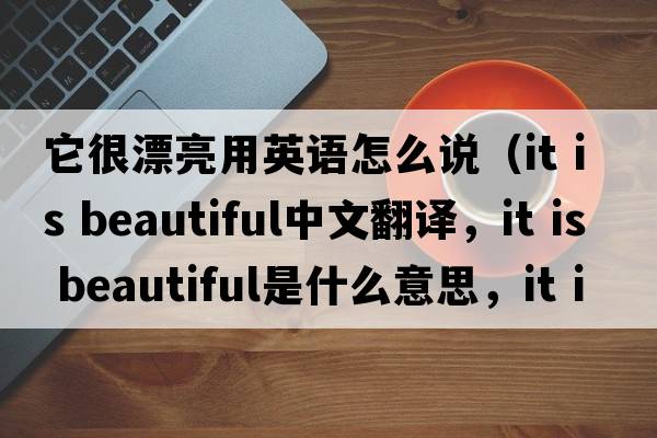 它很漂亮用英語怎么說（it is beautiful中文翻譯，it is beautiful是什么意思，it is beautiful發(fā)音、用法及例句）