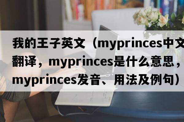 我的王子英文（myprinces中文翻譯，myprinces是什么意思，myprinces發(fā)音、用法及例句）