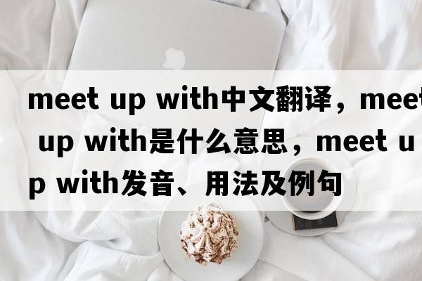 meet up with中文翻譯，meet up with是什么意思，meet up with發(fā)音、用法及例句
