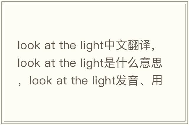 look at the light中文翻譯，look at the light是什么意思，look at the light發(fā)音、用法及例句