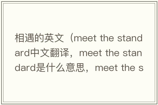 相遇的英文（meet the standard中文翻譯，meet the standard是什么意思，meet the standard發(fā)音、用法及例句）