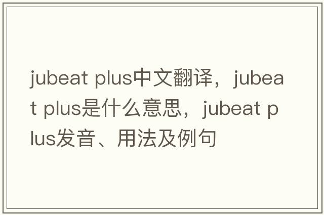 jubeat plus中文翻譯，jubeat plus是什么意思，jubeat plus發(fā)音、用法及例句