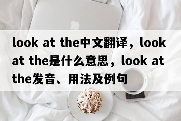 look at the中文翻譯，look at the是什么意思，look at the發(fā)音、用法及例句
