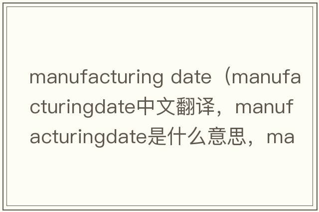 manufacturing date（manufacturingdate中文翻譯，manufacturingdate是什么意思，manufacturingdate發(fā)音、用法及例句）