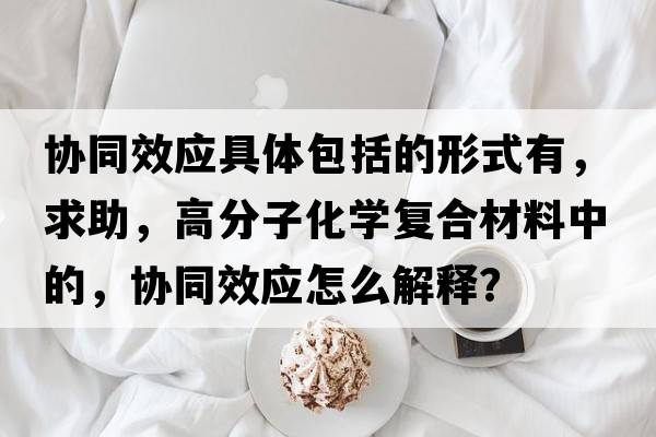 協(xié)同效應(yīng)具體包括的形式有，求助，高分子化學(xué)復(fù)合材料中的，協(xié)同效應(yīng)怎么解釋？