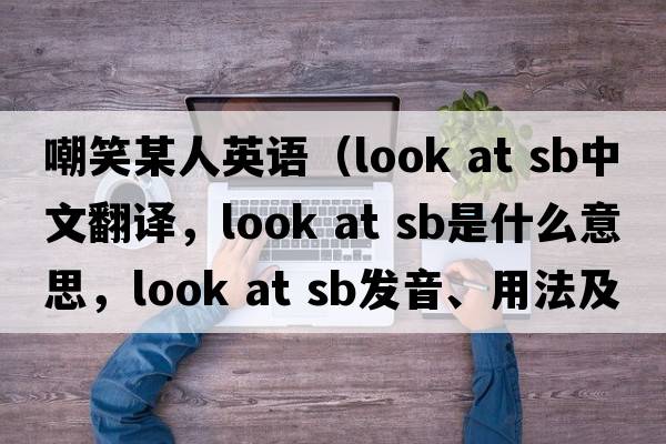 嘲笑某人英語（look at sb中文翻譯，look at sb是什么意思，look at sb發(fā)音、用法及例句）