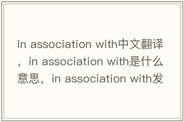in association with中文翻譯，in association with是什么意思，in association with發(fā)音、用法及例句