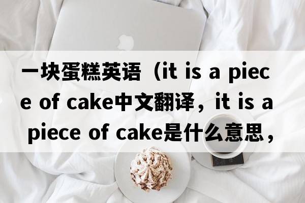 一塊蛋糕英語（it is a piece of cake中文翻譯，it is a piece of cake是什么意思，it is a piece of cake發(fā)音、用法及例句）