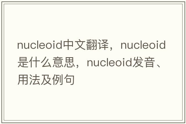 nucleoid中文翻譯，nucleoid是什么意思，nucleoid發(fā)音、用法及例句