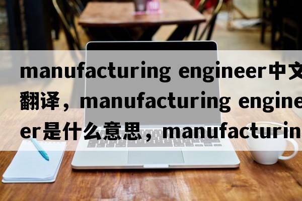 manufacturing engineer中文翻譯，manufacturing engineer是什么意思，manufacturing engineer發(fā)音、用法及例句