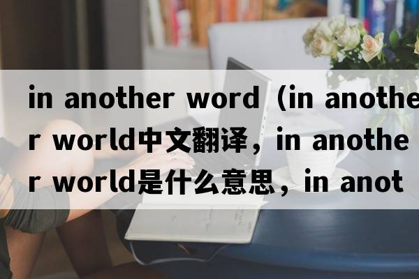 in another word（in another world中文翻譯，in another world是什么意思，in another world發(fā)音、用法及例句）