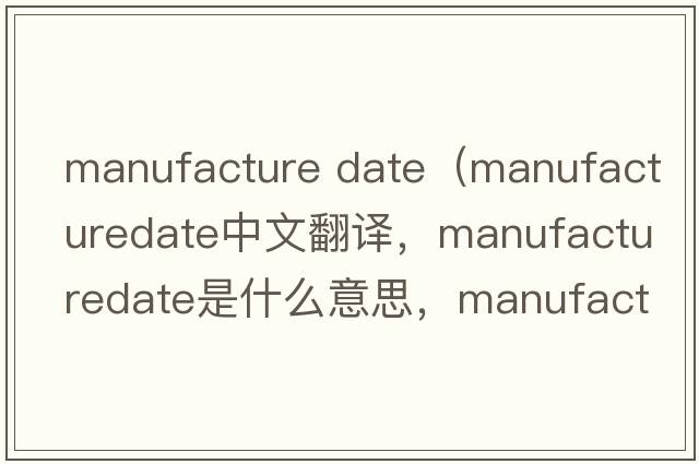manufacture date（manufacturedate中文翻譯，manufacturedate是什么意思，manufacturedate發(fā)音、用法及例句）