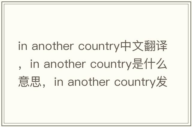 in another country中文翻譯，in another country是什么意思，in another country發(fā)音、用法及例句