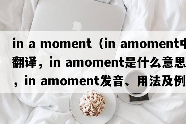 in a moment（in amoment中文翻譯，in amoment是什么意思，in amoment發(fā)音、用法及例句）