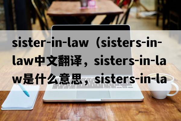 sister-in-law（sisters-in-law中文翻譯，sisters-in-law是什么意思，sisters-in-law發(fā)音、用法及例句）