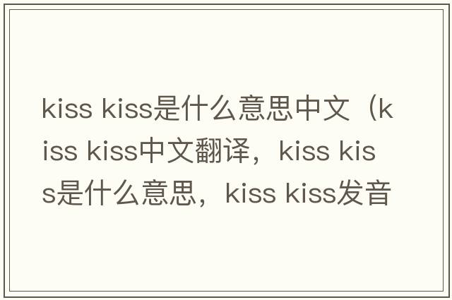 kiss kiss是什么意思中文（kiss kiss中文翻譯，kiss kiss是什么意思，kiss kiss發(fā)音、用法及例句）