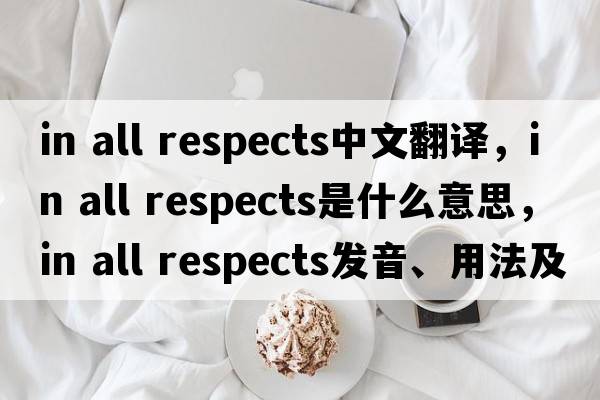 in all respects中文翻譯，in all respects是什么意思，in all respects發(fā)音、用法及例句