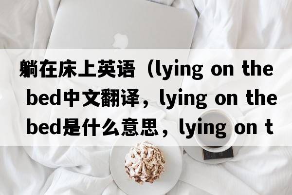 躺在床上英語（lying on the bed中文翻譯，lying on the bed是什么意思，lying on the bed發(fā)音、用法及例句）