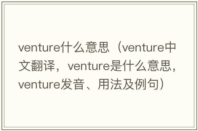 venture什么意思（venture中文翻譯，venture是什么意思，venture發(fā)音、用法及例句）