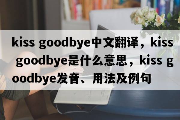 kiss goodbye中文翻譯，kiss goodbye是什么意思，kiss goodbye發(fā)音、用法及例句