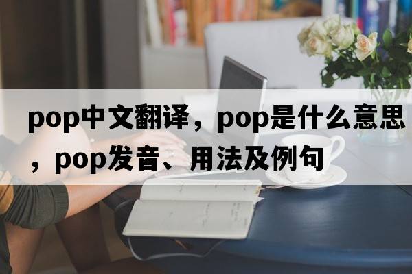 pop中文翻譯，pop是什么意思，pop發(fā)音、用法及例句