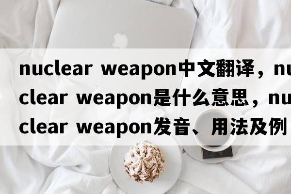 nuclear weapon中文翻譯，nuclear weapon是什么意思，nuclear weapon發(fā)音、用法及例句