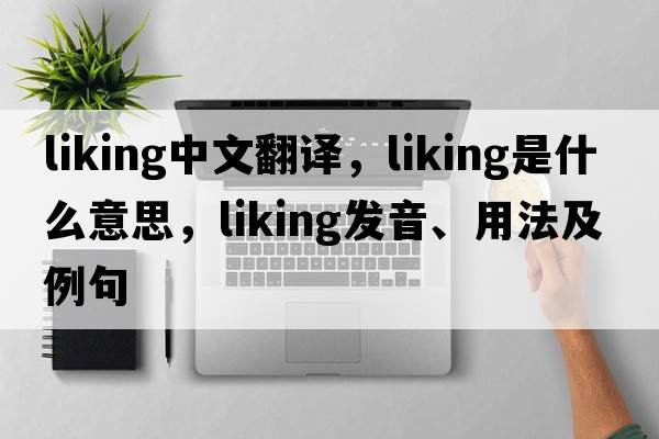 liking中文翻譯，liking是什么意思，liking發(fā)音、用法及例句