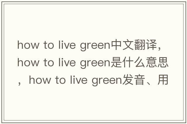 how to live green中文翻譯，how to live green是什么意思，how to live green發(fā)音、用法及例句