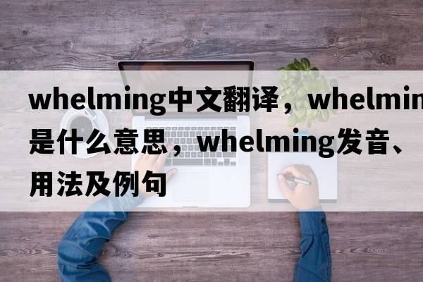whelming中文翻譯，whelming是什么意思，whelming發(fā)音、用法及例句