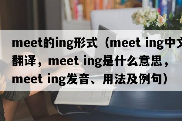 meet的ing形式（meet ing中文翻譯，meet ing是什么意思，meet ing發(fā)音、用法及例句）
