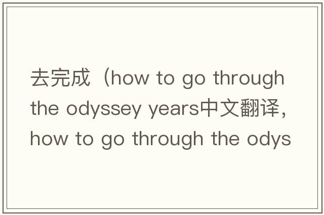 去完成（how to go through the odyssey years中文翻譯，how to go through the odyssey years是什么意思，how to go throu