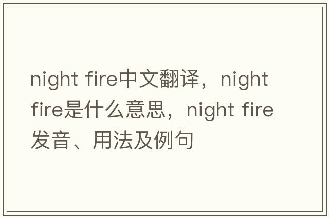 night fire中文翻譯，night fire是什么意思，night fire發(fā)音、用法及例句