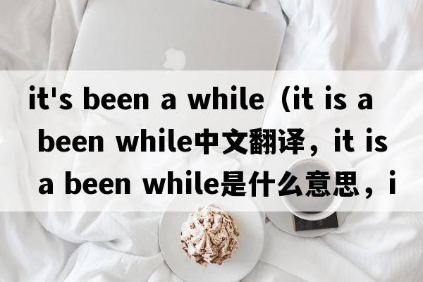 it's been a while（it is a been while中文翻譯，it is a been while是什么意思，it is a been while發(fā)音、用法及例句）