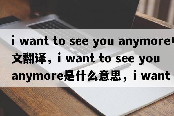 i want to see you anymore中文翻譯，i want to see you anymore是什么意思，i want to see you anymore發(fā)音、用法及例句