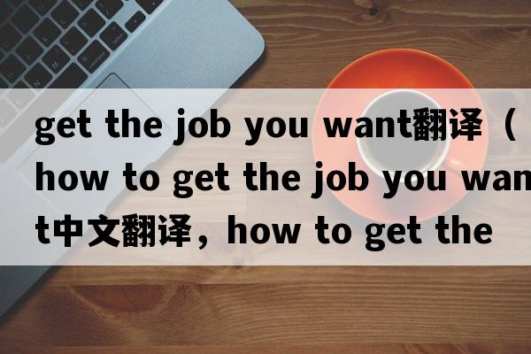 get the job you want翻譯（how to get the job you want中文翻譯，how to get the job you want是什么意思，how to get t