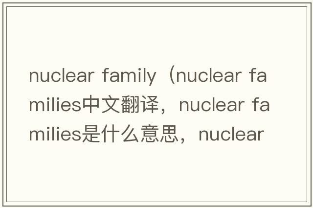 nuclear family（nuclear families中文翻譯，nuclear families是什么意思，nuclear families發(fā)音、用法及例句）
