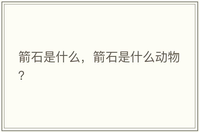 箭石是什么，箭石是什么動(dòng)物？