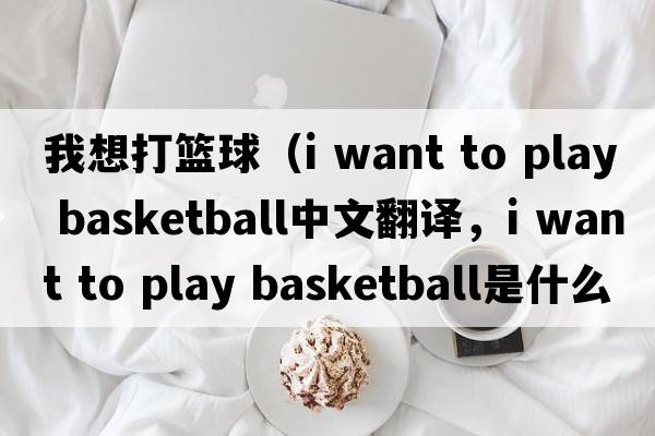我想打籃球（i want to play basketball中文翻譯，i want to play basketball是什么意思，i want to play basketball發(fā)音、用法及例句