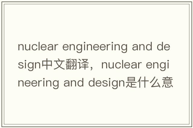 nuclear engineering and design中文翻譯，nuclear engineering and design是什么意思，nuclear engineering and design發(fā)音、用法及例句