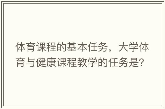 體育課程的基本任務(wù)，大學(xué)體育與健康課程教學(xué)的任務(wù)是？