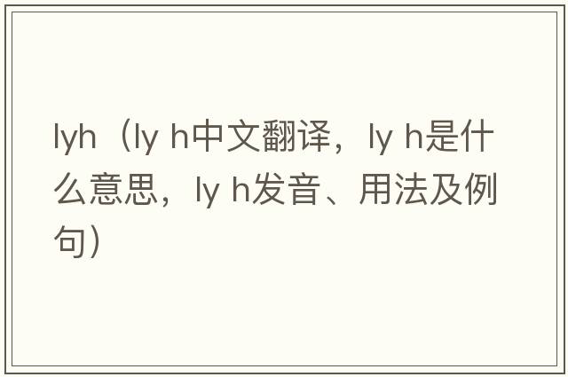 lyh（ly h中文翻譯，ly h是什么意思，ly h發(fā)音、用法及例句）