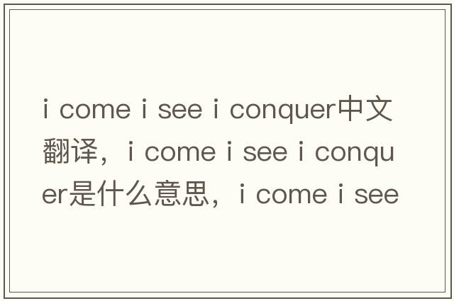 i come i see i conquer中文翻譯，i come i see i conquer是什么意思，i come i see i conquer發(fā)音、用法及例句