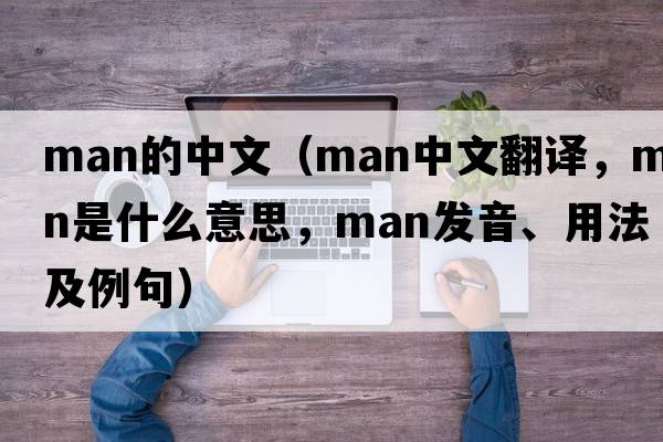 man的中文（man中文翻譯，man是什么意思，man發(fā)音、用法及例句）