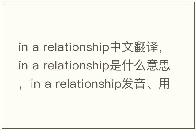 in a relationship中文翻譯，in a relationship是什么意思，in a relationship發(fā)音、用法及例句