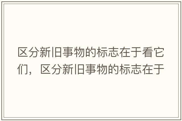 區(qū)分新舊事物的標(biāo)志在于看它們，區(qū)分新舊事物的標(biāo)志在于