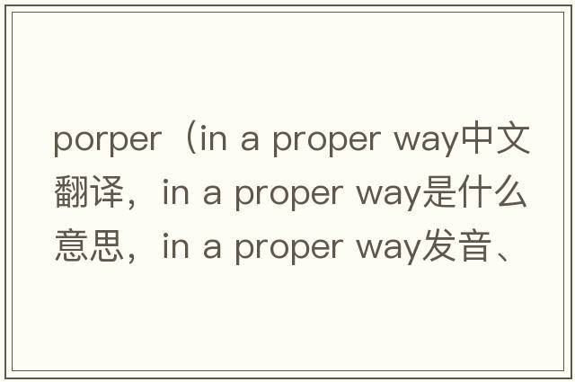 porper（in a proper way中文翻譯，in a proper way是什么意思，in a proper way發(fā)音、用法及例句）