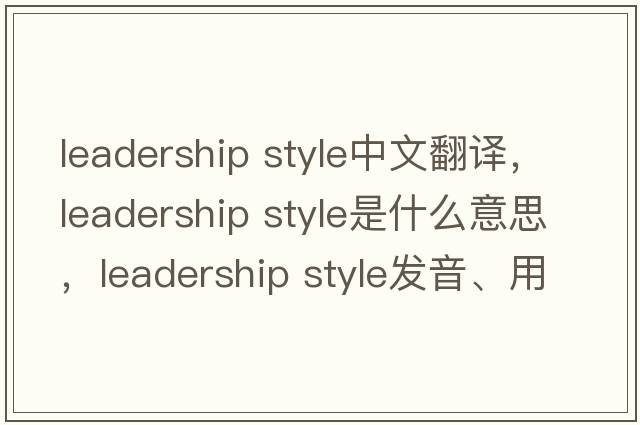 leadership style中文翻譯，leadership style是什么意思，leadership style發(fā)音、用法及例句