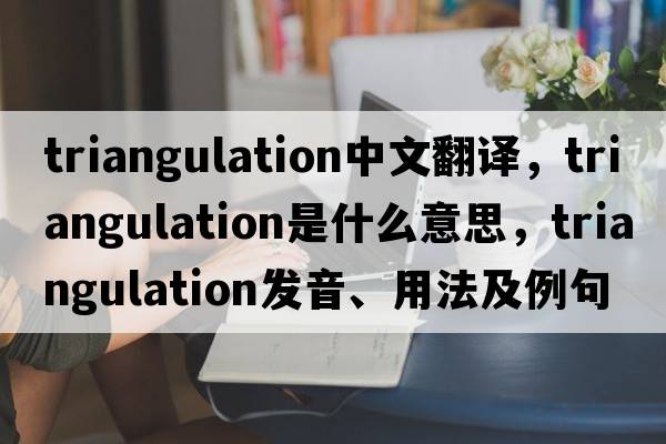 triangulation中文翻譯，triangulation是什么意思，triangulation發(fā)音、用法及例句