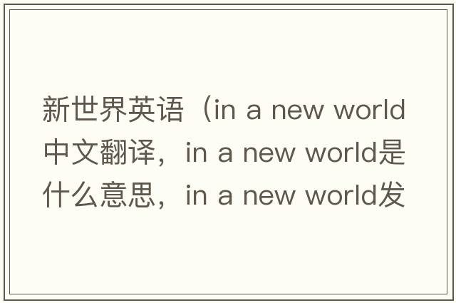 新世界英語（in a new world中文翻譯，in a new world是什么意思，in a new world發(fā)音、用法及例句）